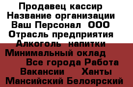 Продавец-кассир › Название организации ­ Ваш Персонал, ООО › Отрасль предприятия ­ Алкоголь, напитки › Минимальный оклад ­ 13 000 - Все города Работа » Вакансии   . Ханты-Мансийский,Белоярский г.